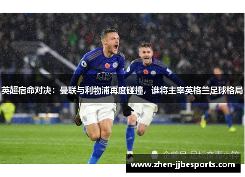 英超宿命对决：曼联与利物浦再度碰撞，谁将主宰英格兰足球格局