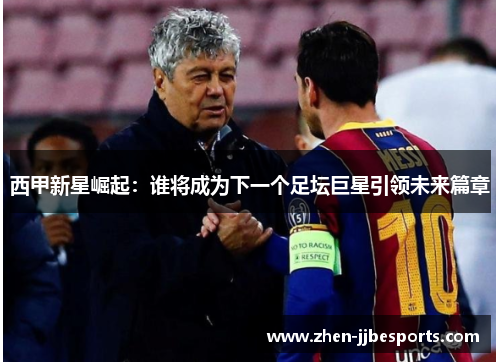 西甲新星崛起：谁将成为下一个足坛巨星引领未来篇章
