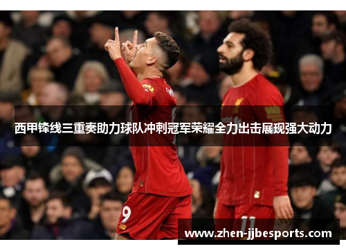 西甲锋线三重奏助力球队冲刺冠军荣耀全力出击展现强大动力