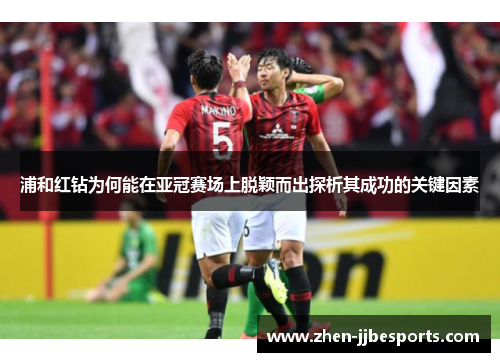 浦和红钻为何能在亚冠赛场上脱颖而出探析其成功的关键因素