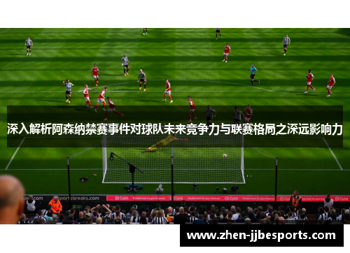 深入解析阿森纳禁赛事件对球队未来竞争力与联赛格局之深远影响力
