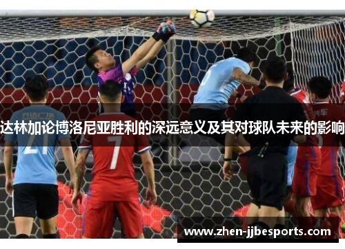 达林加论博洛尼亚胜利的深远意义及其对球队未来的影响