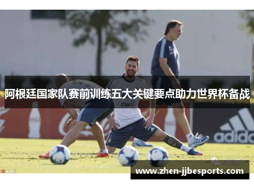 阿根廷国家队赛前训练五大关键要点助力世界杯备战