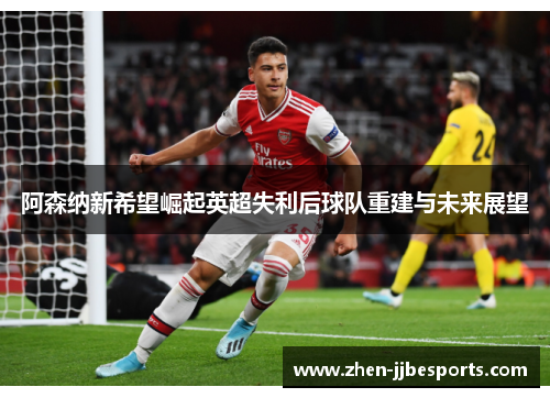 阿森纳新希望崛起英超失利后球队重建与未来展望 阿森纳新希望崛起英超失利后球队重建与未来展望