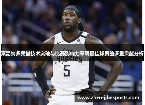 莱昂纳多凭借技术突破与比赛影响力荣膺最佳球员的多重贡献分析 莱昂纳多凭借技术突破与比赛影响力荣膺最佳球员的多重贡献分析