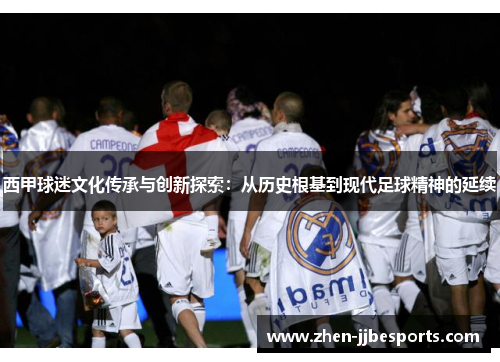 西甲球迷文化传承与创新探索：从历史根基到现代足球精神的延续
