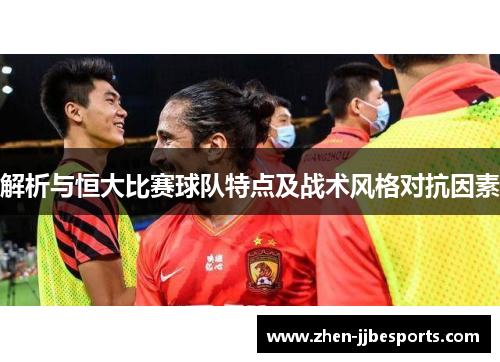 解析与恒大比赛球队特点及战术风格对抗因素 解析与恒大比赛球队特点及战术风格对抗因素