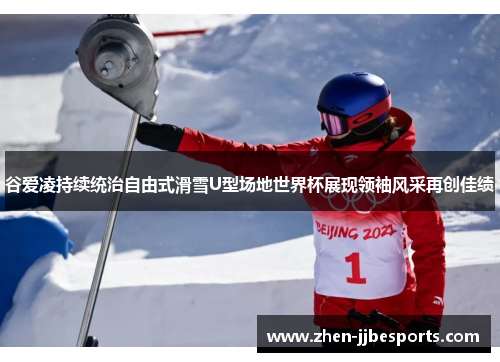谷爱凌持续统治自由式滑雪U型场地世界杯展现领袖风采再创佳绩