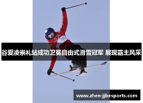 谷爱凌崇礼站成功卫冕自由式滑雪冠军 展现霸主风采