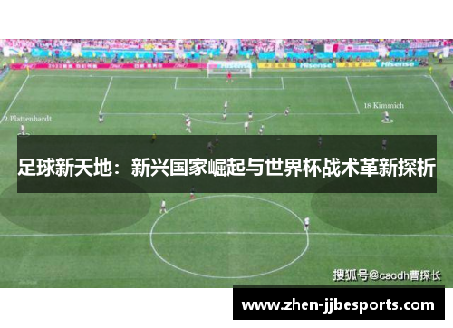 足球新天地:新兴国家崛起与世界杯战术革新探析 足球新天地:新兴国家崛起与世界杯战术革新探析
