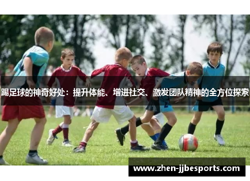 踢足球的神奇好处:提升体能、增进社交、激发团队精神的全方位探索 踢足球的神奇好处:提升体能、增进社交、激发团队精神的全方位探索