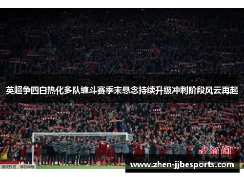 英超争四白热化多队缠斗赛季末悬念持续升级冲刺阶段风云再起 英超争四白热化多队缠斗赛季末悬念持续升级冲刺阶段风云再起