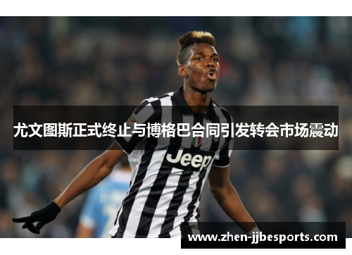 尤文图斯正式终止与博格巴合同引发转会市场震动