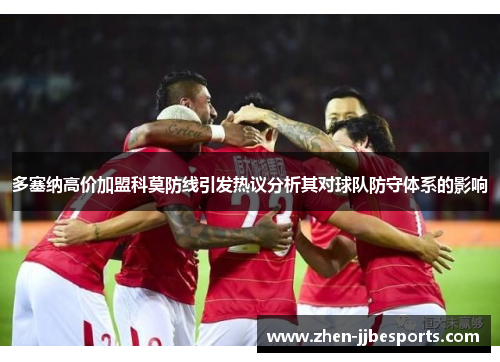 多塞纳高价加盟科莫防线引发热议分析其对球队防守体系的影响