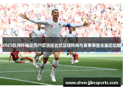 2025非洲杯确定落户摩洛哥北非足球热潮与赛事筹备全面启动期 2025非洲杯确定落户摩洛哥北非足球热潮与赛事筹备全面启动期
