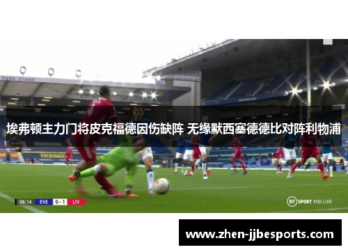 埃弗顿主力门将皮克福德因伤缺阵 无缘默西塞德德比对阵利物浦 埃弗顿主力门将皮克福德因伤缺阵 无缘默西塞德德比对阵利物浦